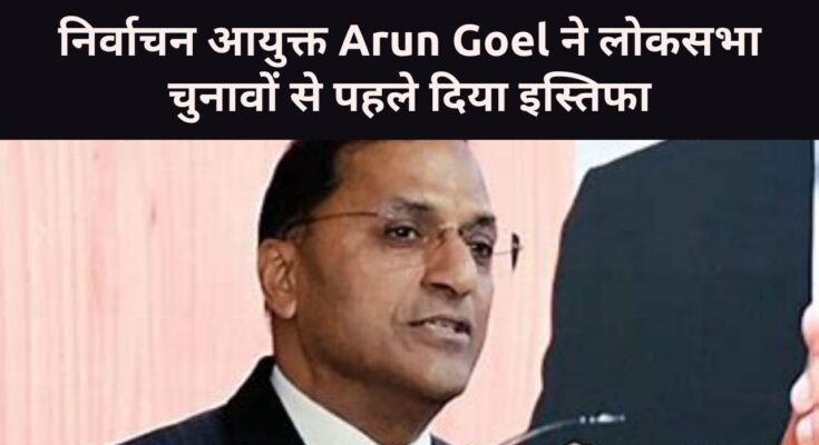 निर्वाचन आयुक्त Arun Goel ने लोकसभा चुनावों से पहले दिया इस्तिफा